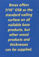 Rmax offers 7/16" OSB as the standard nailing surface on all nailable base products, but other wood products and thicknesses can be supplied.